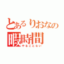 とあるりおなの暇時間（やることない）