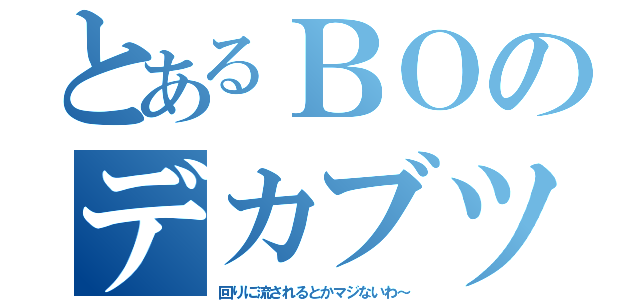 とあるＢＯのデカブツ（回りに流されるとかマジないわ～）