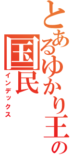 とあるゆかり王国の国民（インデックス）