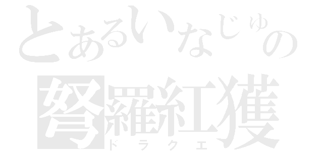 とあるいなじゅんの弩羅紅獲（ドラクエ）