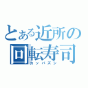 とある近所の回転寿司（カッパズシ）