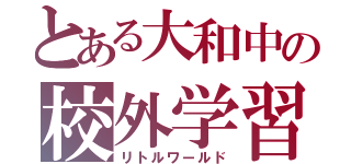 とある大和中の校外学習（リトルワールド）