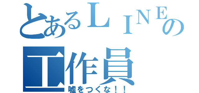 とあるＬＩＮＥの工作員（嘘をつくな！！）