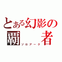 とある幻影の覇　　者（ゾロアーク）