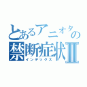 とあるアニオタの禁断症状Ⅱ（インデックス）