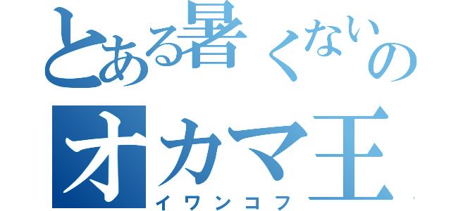 とある暑くないのオカマ王（イワンコフ）