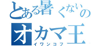 とある暑くないのオカマ王（イワンコフ）