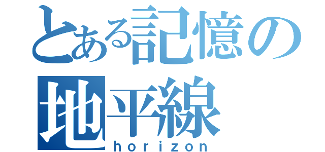 とある記憶の地平線（ｈｏｒｉｚｏｎ）