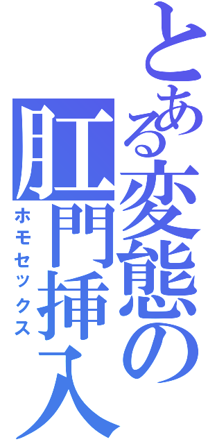 とある変態の肛門挿入Ⅱ（ホモセックス）