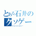 とある石井のクソゲー臭（ｋｕｓｏｇｅ－）