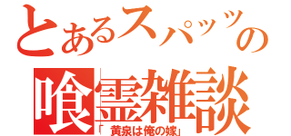 とあるスパッツの喰霊雑談（「黄泉は俺の嫁」）