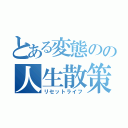 とある変態のの人生散策（リセットライフ）