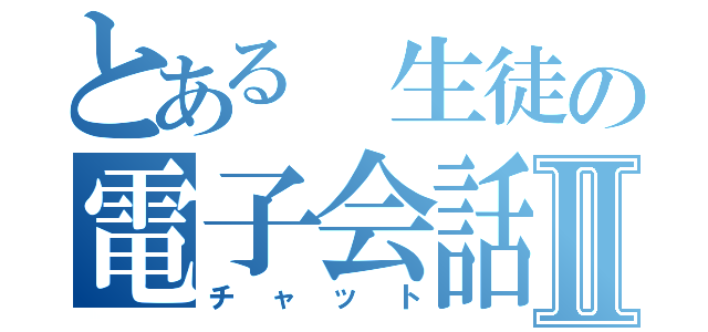 とある 生徒の電子会話Ⅱ（チャット）