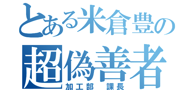 とある米倉豊の超偽善者（加工部　課長）