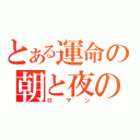 とある運命の朝と夜の物語（ロマン）