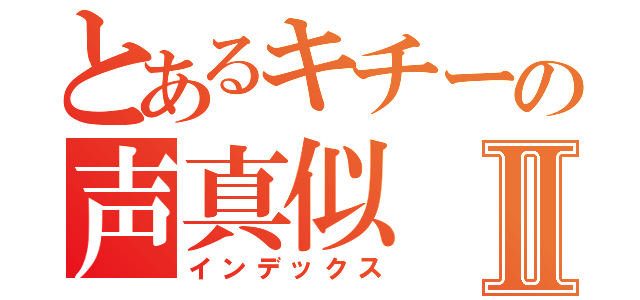 とあるキチーの声真似Ⅱ（インデックス）