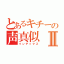 とあるキチーの声真似Ⅱ（インデックス）