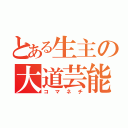 とある生主の大道芸能（コマネチ）