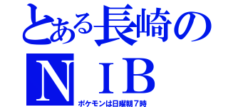 とある長崎のＮＩＢ（ポケモンは日曜朝７時）