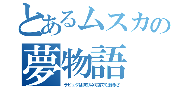 とあるムスカの夢物語（ラピュタは滅びぬ何度でも蘇るさ）