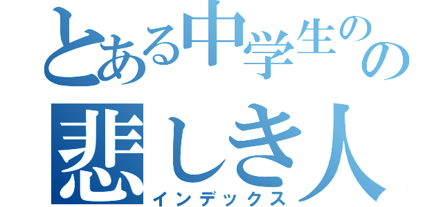 とある中学生のの悲しき人生（インデックス）