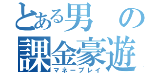 とある男の課金豪遊（マネープレイ）