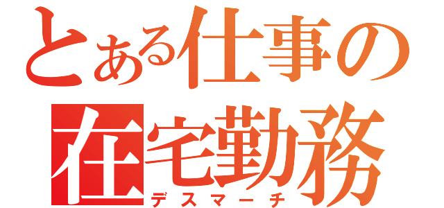 とある仕事の在宅勤務（デスマーチ）