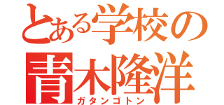 とある学校の青木隆洋（ガタンゴトン）