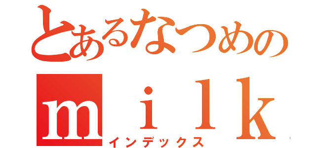 とあるなつめのｍｉｌｋしゃん（インデックス）