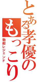 とある孝優のもっこり伝説（勃起レジェンド）