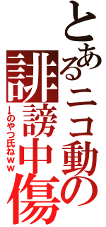 とあるニコ動の誹謗中傷（→のやつ氏ねｗｗ）