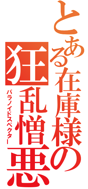 とある在庫様の狂乱憎悪（パラノイドスペクター）