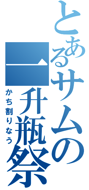 とあるサムの一升瓶祭（かち割りなう）