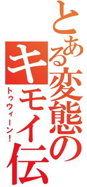 とある変態のキモイ伝説（トゥウィーン！）