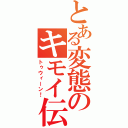 とある変態のキモイ伝説（トゥウィーン！）