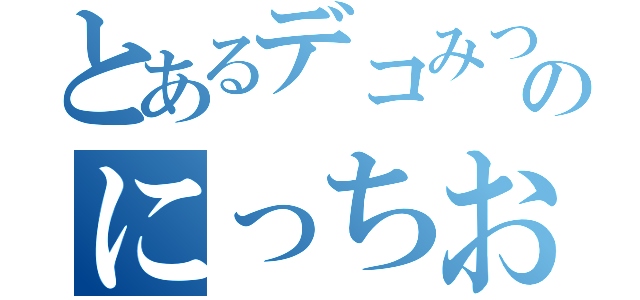 とあるデコみつのにっちお（）