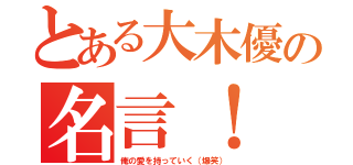 とある大木優の名言！（俺の愛を持っていく（爆笑））