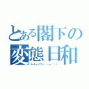 とある閣下の変態日和（キャキャってこい（｀・ω・´）ゞ）