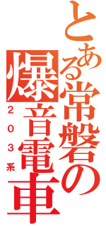 とある常磐の爆音電車（２０３系）