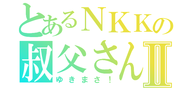 とあるＮＫＫの叔父さんⅡ（ゆきまさ！）