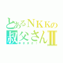 とあるＮＫＫの叔父さんⅡ（ゆきまさ！）