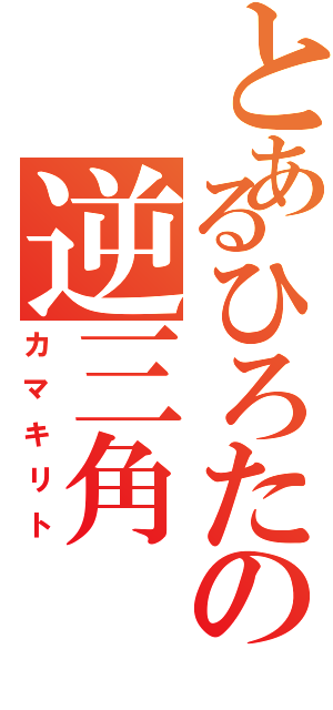 とあるひろたの逆三角（カマキリト）