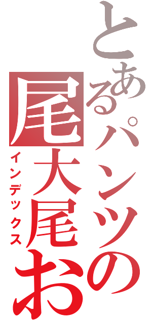 とあるパンツの尾大尾おおおおおおおおおおおおおおおおお（インデックス）