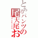 とあるパンツの尾大尾おおおおおおおおおおおおおおおおお（インデックス）