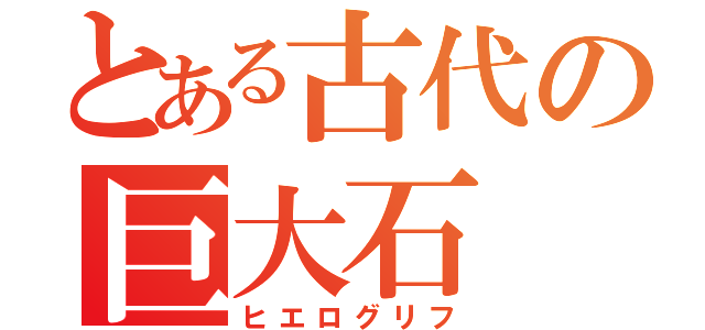 とある古代の巨大石（ヒエログリフ）