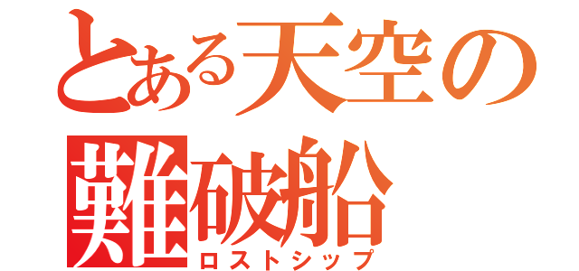 とある天空の難破船（ロストシップ）