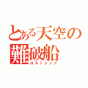 とある天空の難破船（ロストシップ）