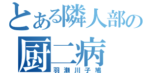 とある隣人部の厨二病（羽瀬川子鳩）