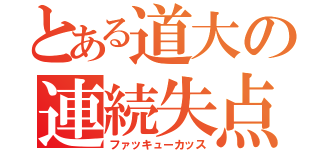 とある道大の連続失点（ファッキューカッス）