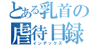 とある乳首の虐待目録（インデックス）